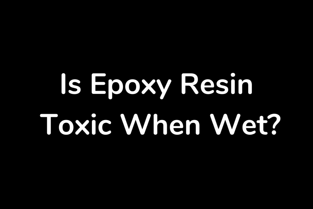 Is epoxy resin toxic when wet?